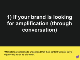 1) If your brand is looking for
ampliﬁcation (through
conversation)
“Marketers are starting to understand that their content will only travel
organically as far as it is worth.”
 