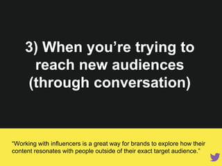 3) When you’re trying to reach
new audiences (through
conversation)
“Working with influencers is a great way for brands to explore how their
content resonates with people outside of their exact target audience.”
 