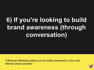 6) If you’re looking to build
brand awareness (through
conversation)
“Influencer Marketing allows you to create awareness in the most
relevant areas possible.”
 