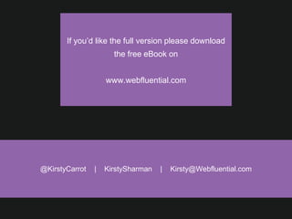 @KirstyCarrot | KirstySharman | Kirsty@Webfluential.com
If you’d like the full version please download
the free eBook on 

www.webfluential.com
 