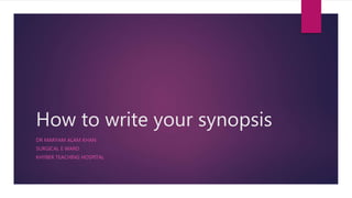 How to write your synopsis
DR MARYAM ALAM KHAN
SURGICAL E WARD
KHYBER TEACHING HOSPITAL
 