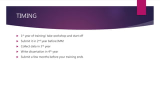 TIMING
 1st year of training/ take workshop and start off
 Submit it in 2nd year before IMM
 Collect data in 3rd year
 Write dissertation in 4th year
 Submit a few months before your training ends
 