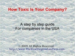 How Toxic Is Your Company?
A step by step guide
For companies in the USA
© 2009 All Rights Reserved.
http://www.TheWestVirginiaLawFirm.com
 