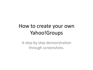How to create your own Yahoo!Groups A step by step demonstration through screenshots. 