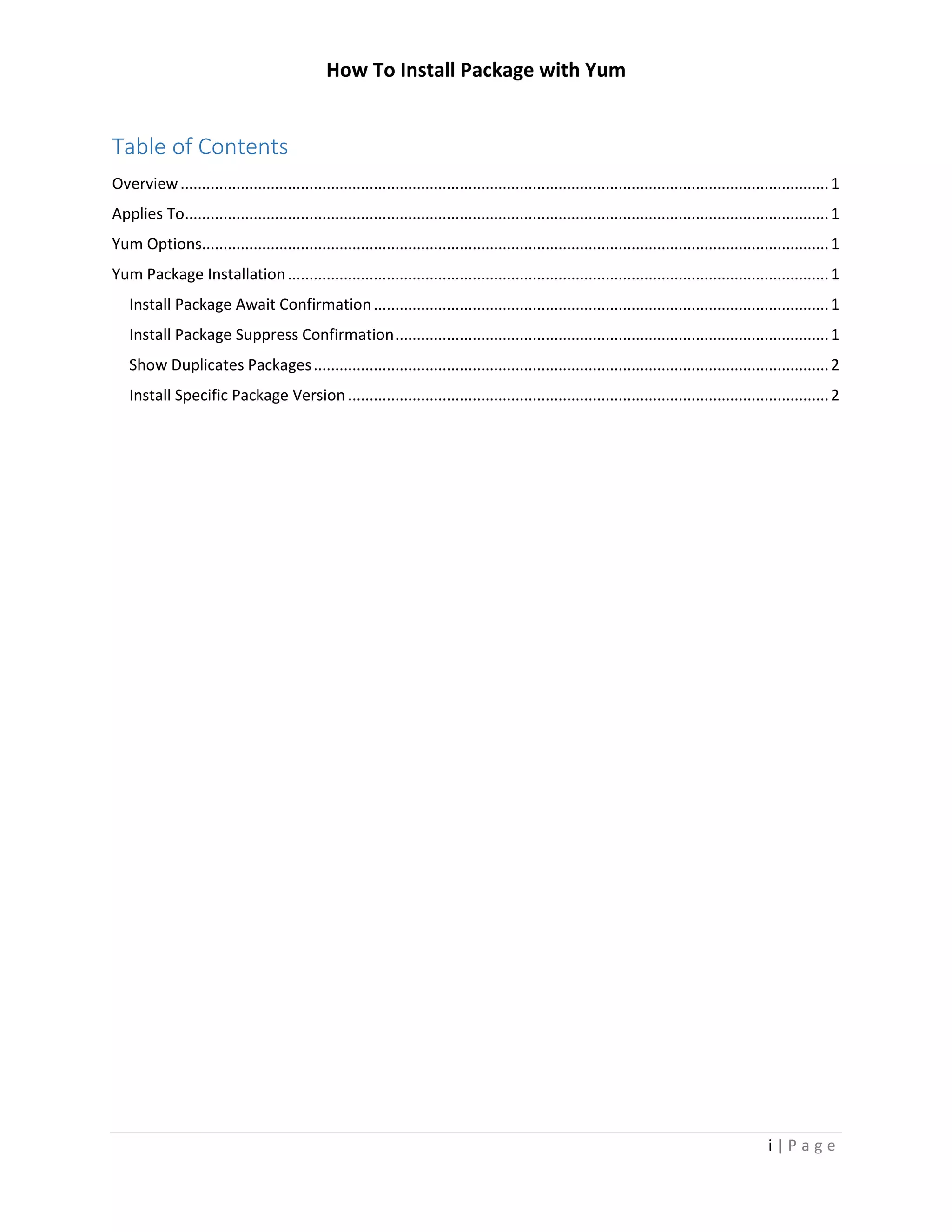 How To Install Package with Yum
i | P a g e
Table of Contents
Overview.......................................................................................................................................................1
Applies To......................................................................................................................................................1
Yum Options..................................................................................................................................................1
Yum Package Installation..............................................................................................................................1
Install Package Await Confirmation..........................................................................................................1
Install Package Suppress Confirmation.....................................................................................................1
Show Duplicates Packages........................................................................................................................2
Install Specific Package Version ................................................................................................................2
 