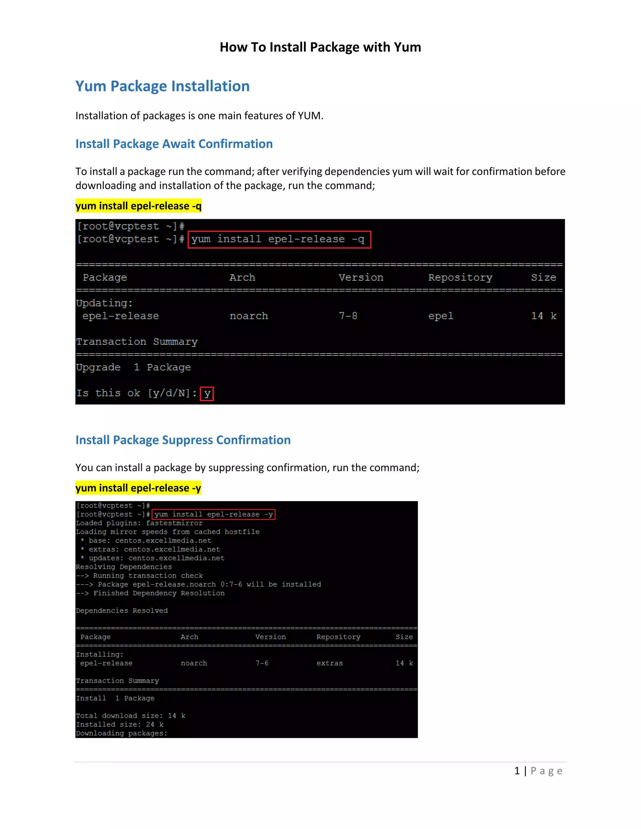 How To Install Package with Yum
1 | P a g e
Yum Package Installation
Installation of packages is one main features of YUM.
Install Package Await Confirmation
To install a package run the command; after verifying dependencies yum will wait for confirmation before
downloading and installation of the package, run the command;
yum install epel-release -q
Install Package Suppress Confirmation
You can install a package by suppressing confirmation, run the command;
yum install epel-release -y
 