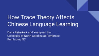 How Trace Theory Affects
Chinese Language Learning
Dana Reijerkerk and Yuanyuan Lin
University of North Carolina at Pembroke
Pembroke, NC
 