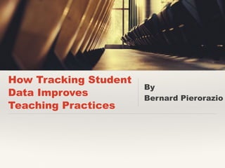 How Tracking Student
Data Improves
Teaching Practices
By
Bernard Pierorazio
 