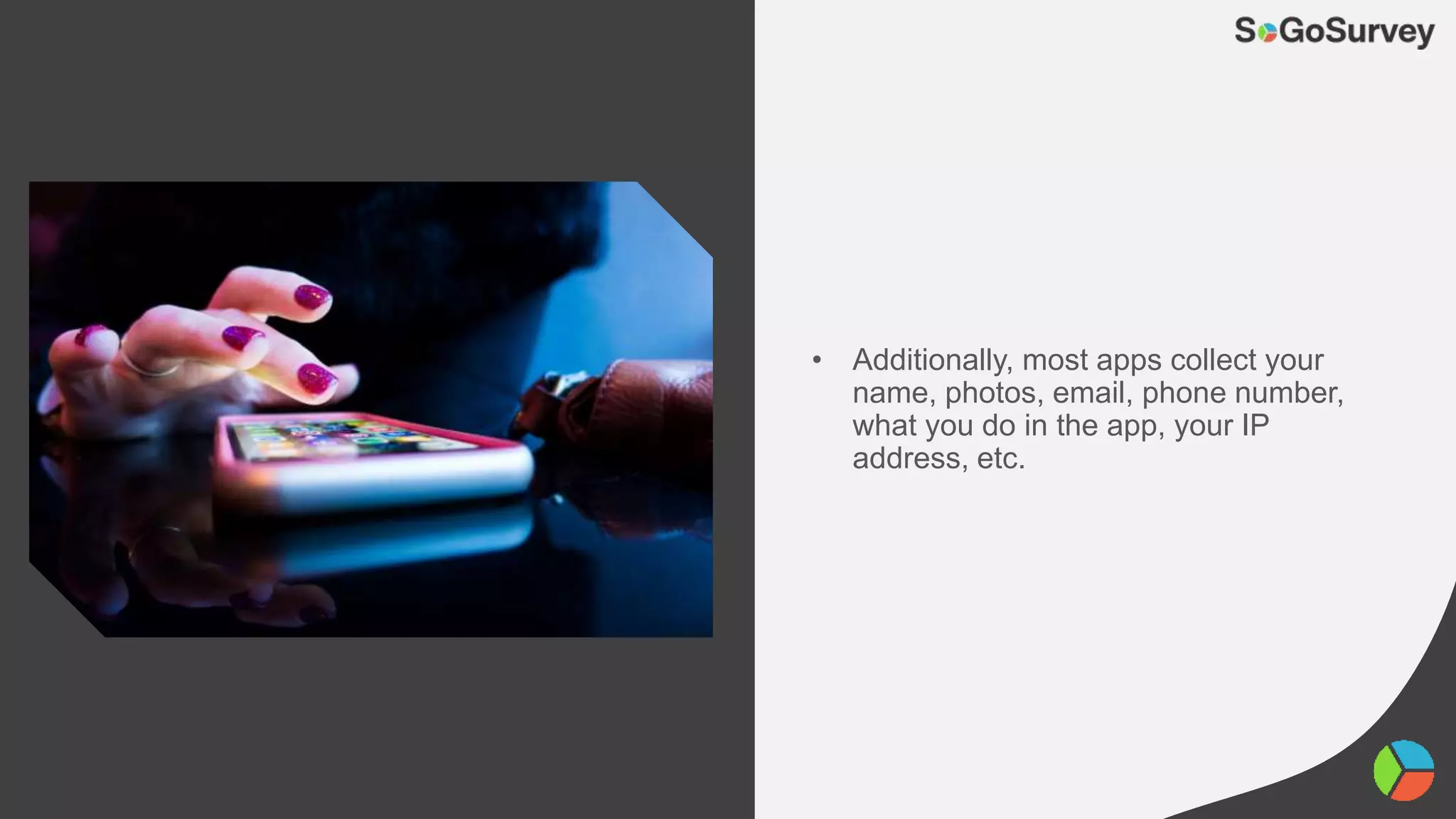 • Additionally, most apps collect your
name, photos, email, phone number,
what you do in the app, your IP
address, etc.
 