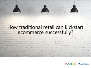 How traditional retail can kickstart
ecommerce successfully?
 