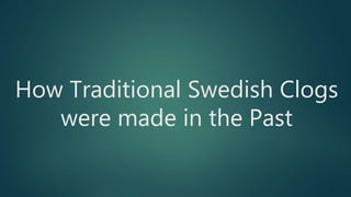 How Traditional Swedish Clogs
were made in the Past
 