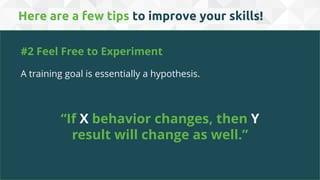 #2 Feel Free to Experiment
“If X behavior changes, then Y
result will change as well.”
A training goal is essentially a hypothesis.
Here are a few tips to improve your skills!
 
