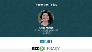 Presenting Today
Libby Mullen
Director of Talent Development &
Learning Culture
BizLibrary
 