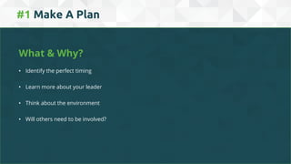 #1 Make A Plan
What & Why?
• Identify the perfect timing
• Learn more about your leader
• Think about the environment
• Will others need to be involved?
 
