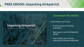 FREE EBOOK: Unpacking Kirkpatrick
In this ebook, we’ll cover:
• The four levels of training
evaluation
• Best ways to use the Kirkpatrick
Model
• How to align your training
outcomes to business objectives
Download this ebook!
 