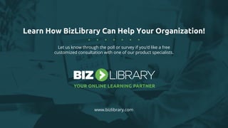 Learn How BizLibrary Can Help Your Organization!
Let us know through the poll or survey if you'd like a free
customized consultation with one of our product specialists.
www.bizlibrary.com
 