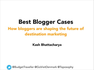 Best Blogger Cases
How bloggers are shaping the future of
destination marketing
Kash Bhattacharya
@BudgetTraveller @GoVisitDenmark @Toposophy
 