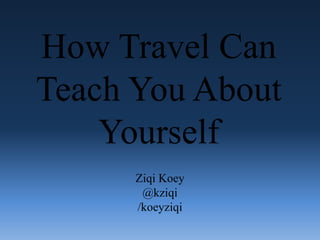 How Travel Can Teach You About Yourself ZiqiKoey @kziqi /koeyziqi 