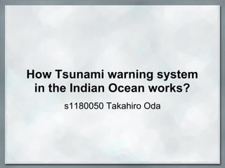 How Tsunami warning system
 in the Indian Ocean works?
     s1180050 Takahiro Oda
 