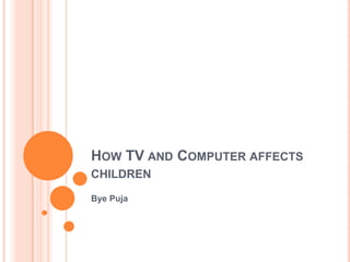 HOW TV AND COMPUTER AFFECTS
CHILDREN
Bye Puja
 