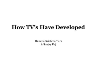 How TV’s Have Developed

       Hemma Krishma Tura
          & Sanjay Raj
 