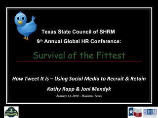 INDUSTRY NAME (not required) Texas State Council of SHRM  9 th  Annual Global HR Conference: Survival of the Fittest How Tweet It Is – Using Social Media to Recruit & Retain Kathy Rapp & Joni Mendyk January 14, 2010 – Houston, Texas 