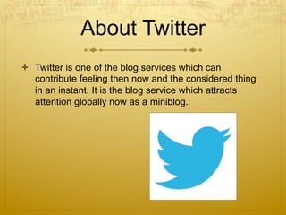 About Twitter
  Twitter is one of the blog services which can
contribute feeling then now and the considered thing
in an instant. It is the blog service which attracts
attention globally now as a miniblog.
 