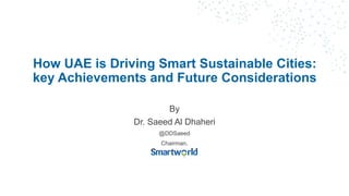How UAE is Driving Smart Sustainable Cities:
key Achievements and Future Considerations
By
Dr. Saeed Al Dhaheri
@DDSaeed
Chairman,
 