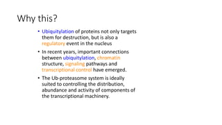 Why this?
• Ubiquitylation of proteins not only targets
them for destruction, but is also a
regulatory event in the nucleu...