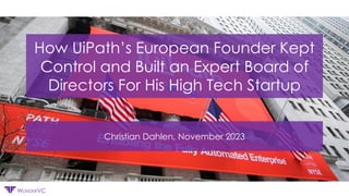 Confidential
WUNDERVC
How UiPath’s European Founder Kept
Control and Built an Expert Board of
Directors For His High Tech Startup
Christian Dahlen, November 2023
 