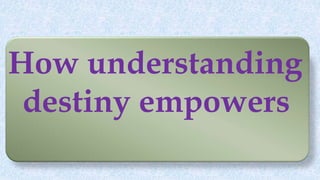 How understanding
destiny empowers
 