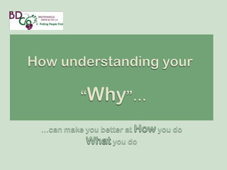 How understanding your   “Why”… …can make you better at How you do  What you do 