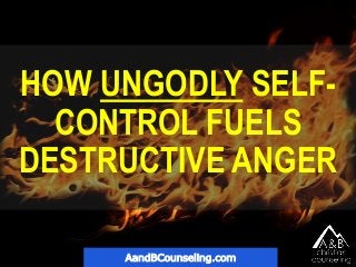 HOW UNGODLY SELF-
CONTROL FUELS
DESTRUCTIVE ANGER
AandBCounseling.com
 