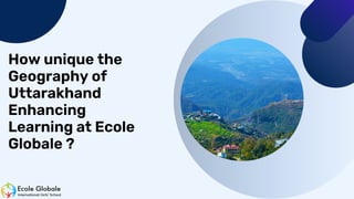 How unique the
Geography of
Uttarakhand
Enhancing
Learning at Ecole
Globale ?
 