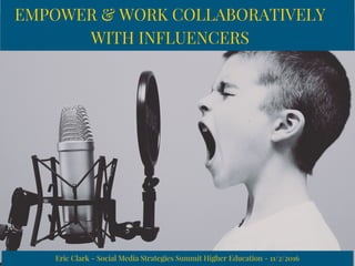 EMPOWER & WORK COLLABORATIVELY
WITH INFLUENCERS
Eric Clark - Social Media Strategies Summit Higher Education - 11/2/2016
 