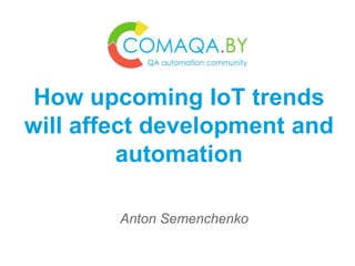 Anton Semenchenko
How upcoming IoT trends
will affect development and
automation
 