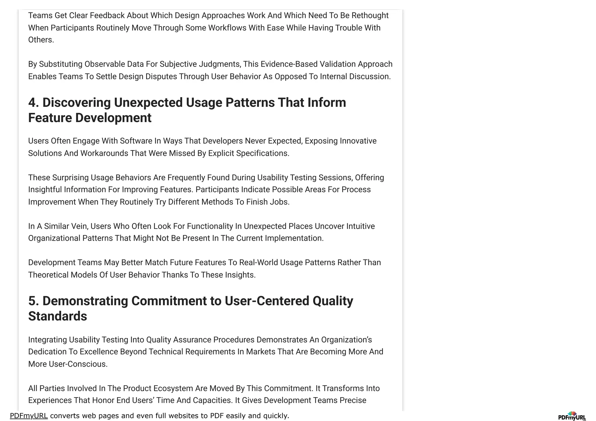 PDFmyURL converts web pages and even full websites to PDF easily and quickly.
Teams Get Clear Feedback About Which Design Approaches Work And Which Need To Be Rethought
When Participants Routinely Move Through Some Workflows With Ease While Having Trouble With
Others.
By Substituting Observable Data For Subjective Judgments, This Evidence-Based Validation Approach
Enables Teams To Settle Design Disputes Through User Behavior As Opposed To Internal Discussion.
4. Discovering Unexpected Usage Patterns That Inform
Feature Development
Users Often Engage With Software In Ways That Developers Never Expected, Exposing Innovative
Solutions And Workarounds That Were Missed By Explicit Specifications.
These Surprising Usage Behaviors Are Frequently Found During Usability Testing Sessions, Offering
Insightful Information For Improving Features. Participants Indicate Possible Areas For Process
Improvement When They Routinely Try Different Methods To Finish Jobs.
In A Similar Vein, Users Who Often Look For Functionality In Unexpected Places Uncover Intuitive
Organizational Patterns That Might Not Be Present In The Current Implementation.
Development Teams May Better Match Future Features To Real-World Usage Patterns Rather Than
Theoretical Models Of User Behavior Thanks To These Insights.
5. Demonstrating Commitment to User-Centered Quality
Standards
Integrating Usability Testing Into Quality Assurance Procedures Demonstrates An Organization’s
Dedication To Excellence Beyond Technical Requirements In Markets That Are Becoming More And
More User-Conscious.
All Parties Involved In The Product Ecosystem Are Moved By This Commitment. It Transforms Into
Experiences That Honor End Users’ Time And Capacities. It Gives Development Teams Precise
 