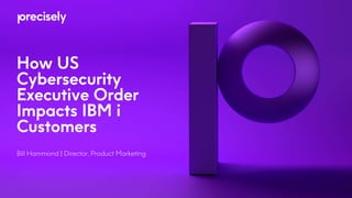How US
Cybersecurity
Executive Order
Impacts IBM i
Customers
Bill Hammond | Director, Product Marketing
 