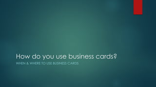 How do you use business cards?
WHEN & WHERE TO USE BUSINESS CARDS
 