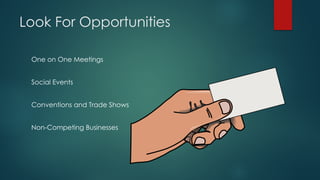 Look For Opportunities
One on One Meetings
Social Events
Conventions and Trade Shows
Non-Competing Businesses
 