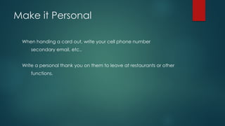 Make it Personal
When handing a card out, write your cell phone number
secondary email, etc..
Write a personal thank you on them to leave at restaurants or other
functions.
 
