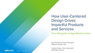 Confidential │ ©2020 VMware, Inc.
How User-Centered
Design Drives
Impactful Products
and Services
From Navigator to App Modernization
Dani Sandoval, Product Designer
VMware Pivotal Labs
Lindsay Osaka, Tanzu Specialist
ON Public Service
 