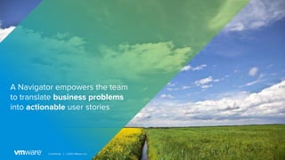 9Confidential │ ©2020 VMware, Inc.
A Navigator empowers the team
to translate business problems
into actionable user stories
 
