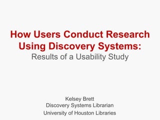 How Users Conduct Research
Using Discovery Systems:
Results of a Usability Study
Kelsey Brett
Discovery Systems Librarian
University of Houston Libraries
 