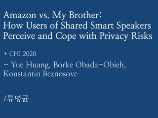 Amazon vs. My Brother:
How Users of Shared Smart Speakers
Perceive and Cope with Privacy Risks
+ CHI 2020
- Yue Huang, Borke Obada-Obieh,
Konstantin Beznosove
/류명균
 