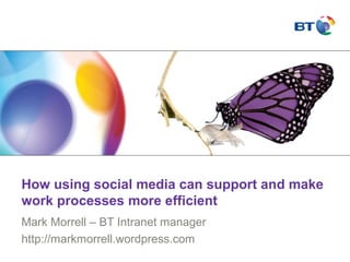 How using social media can support and make
work processes more efficient
Mark Morrell – BT Intranet manager
http://markmorrell.wordpress.com
 