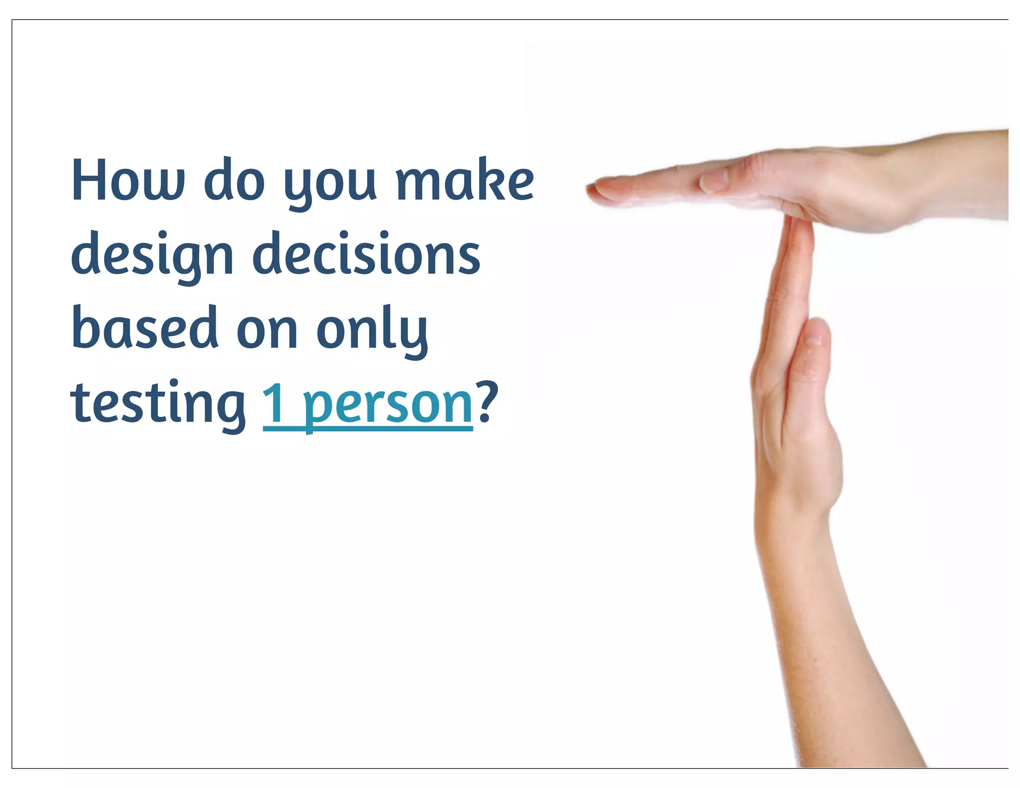 How do you make
design decisions
based on only
testing 1 person?

 
