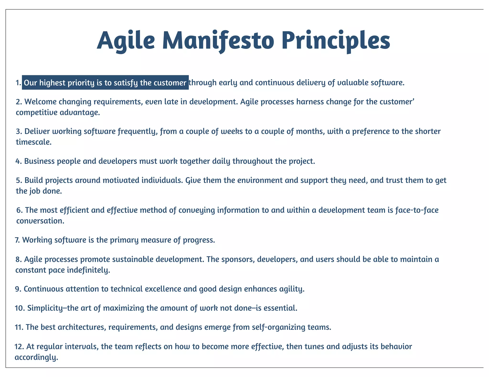 Agile Manifesto Principles
1. Our highest priority is to satisfy the customer through early and continuous delivery of valuable software.
2. Welcome changing requirements, even late in development. Agile processes harness change for the customer’
competitive advantage.
3. Deliver working software frequently, from a couple of weeks to a couple of months, with a preference to the shorter
timescale.
4. Business people and developers must work together daily throughout the project.
5. Build projects around motivated individuals. Give them the environment and support they need, and trust them to get
the job done.
6. The most efficient and effective method of conveying information to and within a development team is face-to-face
conversation.
7. Working software is the primary measure of progress.
8. Agile processes promote sustainable development. The sponsors, developers, and users should be able to maintain a
constant pace indefinitely.
9. Continuous attention to technical excellence and good design enhances agility.
10. Simplicity–the art of maximizing the amount of work not done–is essential.
11. The best architectures, requirements, and designs emerge from self-organizing teams.
12. At regular intervals, the team reflects on how to become more effective, then tunes and adjusts its behavior
accordingly.

 