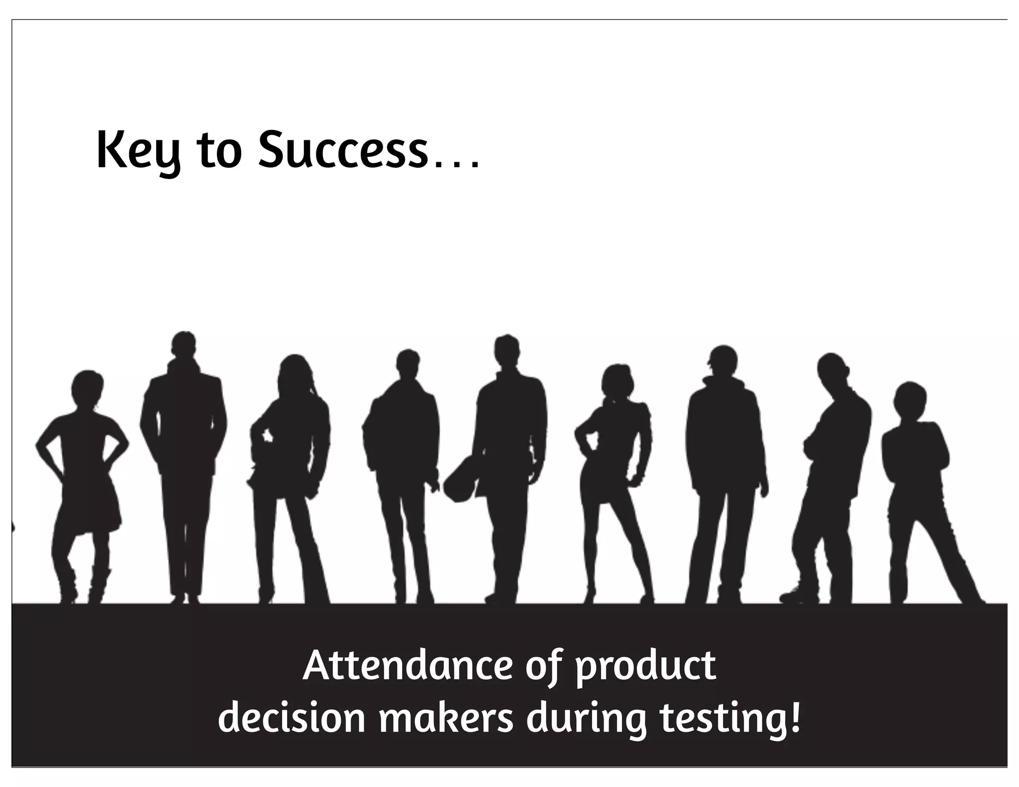 Key to Success…

Attendance of product
decision makers during testing!

 