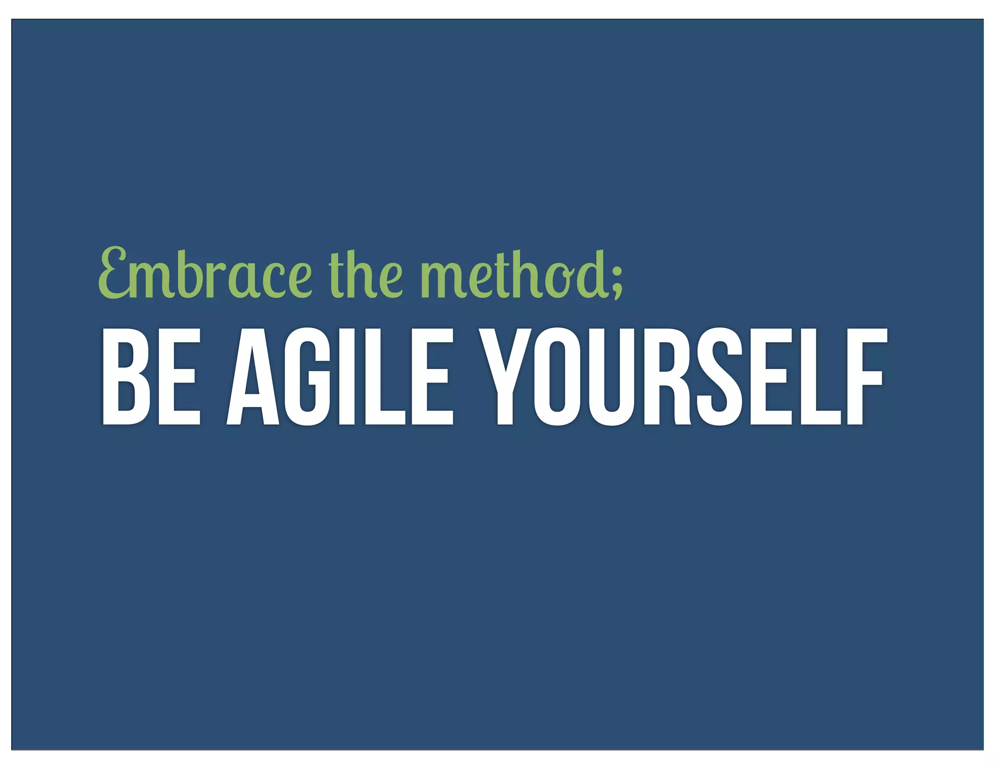 Embrace the method;

Be Agile Yourself

 